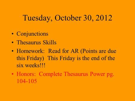 Tuesday, October 30, 2012 Conjunctions Thesaurus Skills Homework: Read for AR (Points are due this Friday) This Friday is the end of the six weeks!!! Honors: