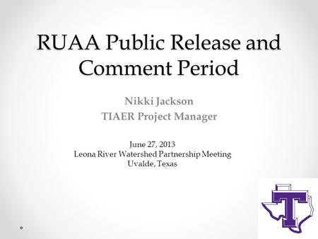 RUAA Public Release and Comment Period Nikki Jackson TIAER Project Manager June 27, 2013 Leona River Watershed Partnership Meeting Uvalde, Texas.