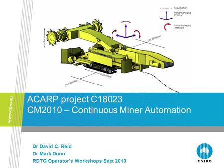 Dr David C. Reid Dr Mark Dunn RDTG Operator’s Workshops Sept 2010 ACARP project C18023 CM2010 – Continuous Miner Automation.