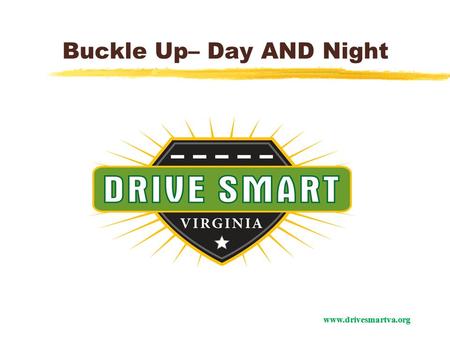 Www.drivesmartva.org Buckle Up– Day AND Night. www.drivesmartva.org In Virginia in 2012: 755 people died on our roadways 305 of those people were not.