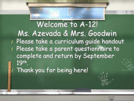 Welcome to A-12! Ms. Azevada & Mrs. Goodwin / Please take a curriculum guide handout / Please take a parent questionnaire to complete and return by September.