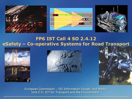 FP6 IST Call 4 SO 2.4.12 eSafety – Co-operative Systems for Road Transport European Commission - DG Information Society and Media Unit C.5: ICT for Transport.