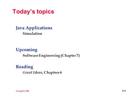 CompSci 001 19.1 Today’s topics Java Applications Simulation Upcoming Software Engineering (Chapter 7) Reading Great Ideas, Chapters 6.