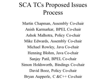 SCA TCs Proposed Issues Process Martin Chapman, Assembly Co-chair Anish Karmarkar, BPEL Co-chair Ashok Malhotra, Policy Co-chair Mike Edwards, Assembly.