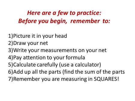 Here are a few to practice: Before you begin, remember to: 1)Picture it in your head 2)Draw your net 3)Write your measurements on your net 4)Pay attention.