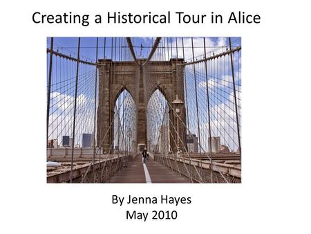 Creating a Historical Tour in Alice By Jenna Hayes May 2010.