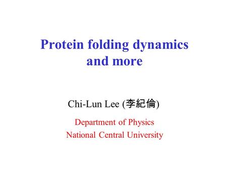 Protein folding dynamics and more Chi-Lun Lee ( 李紀倫 ) Department of Physics National Central University.