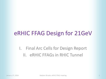 ERHIC FFAG Design for 21GeV I.Final Arc Cells for Design Report II.eRHIC FFAGs in RHIC Tunnel January 27, 2014Stephen Brooks, eRHIC FFAG meeting1.