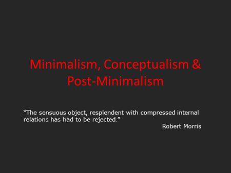 Minimalism, Conceptualism & Post-Minimalism “The sensuous object, resplendent with compressed internal relations has had to be rejected.” Robert Morris.