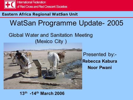 Eastern Africa Regional WatSan Unit WatSan Programme Update- 2005 Presented by:- Rebecca Kabura Noor Pwani 13 th -14 th March 2006 Global Water and Sanitation.