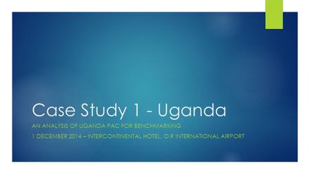 Case Study 1 - Uganda AN ANALYSIS OF UGANDA PAC FOR BENCHMARKING 1 DECEMBER 2014 – INTERCONTINENTAL HOTEL, O.R INTERNATIONAL AIRPORT.