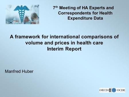 1 A framework for international comparisons of volume and prices in health care Interim Report Manfred Huber 7 th Meeting of HA Experts and Correspondents.