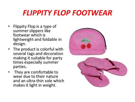 FLIPPITY FLOP FOOTWEAR Flippity Flop is a type of summer slippers like footwear which is lightweight and foldable in design. The product is colorful with.