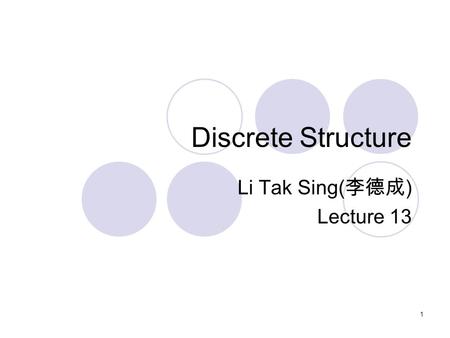 Discrete Structure Li Tak Sing( 李德成 ) Lecture 13 1.