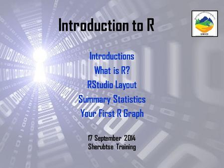 Introduction to R Introductions What is R? RStudio Layout Summary Statistics Your First R Graph 17 September 2014 Sherubtse Training.