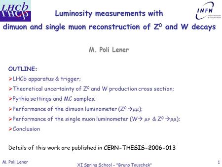 M. Poli Lener XI Spring School - Bruno Touschek 1 Luminosity measurements with dimuon and single muon reconstruction of Z 0 and W decays OUTLINE:  LHCb.