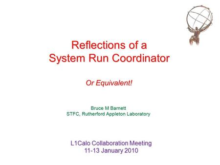 Reflections of a System Run Coordinator Or Equivalent! Bruce M Barnett STFC, Rutherford Appleton Laboratory L1Calo Collaboration Meeting 11-13 January.