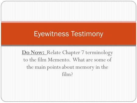 Do Now: Relate Chapter 7 terminology to the film Memento. What are some of the main points about memory in the film? Eyewitness Testimony.