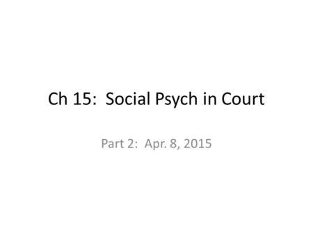 Ch 15: Social Psych in Court Part 2: Apr. 8, 2015.