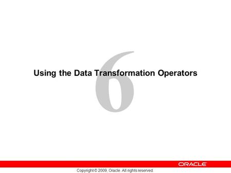 6 Copyright © 2009, Oracle. All rights reserved. Using the Data Transformation Operators.