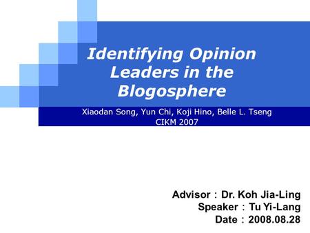 LOGO Identifying Opinion Leaders in the Blogosphere Xiaodan Song, Yun Chi, Koji Hino, Belle L. Tseng CIKM 2007 Advisor ： Dr. Koh Jia-Ling Speaker ： Tu.