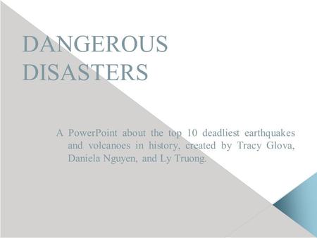 DANGEROUS DISASTERS A PowerPoint about the top 10 deadliest earthquakes and volcanoes in history, created by Tracy Glova, Daniela Nguyen, and Ly Truong.