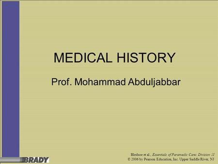 Bledsoe et al., Essentials of Paramedic Care: Division 1I © 2006 by Pearson Education, Inc. Upper Saddle River, NJ MEDICAL HISTORY Prof. Mohammad Abduljabbar.