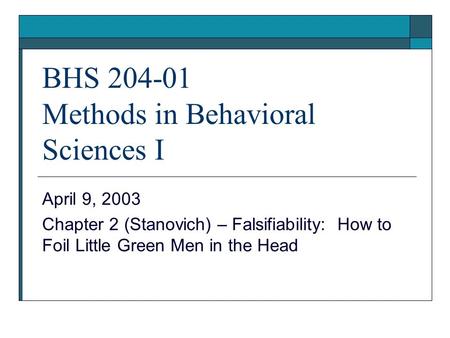 BHS 204-01 Methods in Behavioral Sciences I April 9, 2003 Chapter 2 (Stanovich) – Falsifiability: How to Foil Little Green Men in the Head.