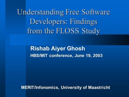 Understanding Free Software Developers: Findings from the FLOSS Study Rishab Aiyer Ghosh HBS/MIT conference, June 19, 2003 MERIT/Infonomics, University.