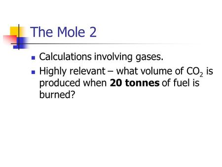 The Mole 2 Calculations involving gases. Highly relevant – what volume of CO 2 is produced when 20 tonnes of fuel is burned?