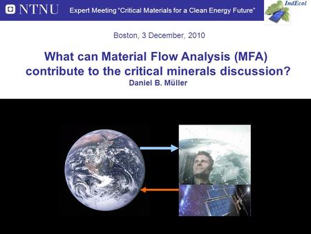 Boston, 3 December, 2010 IndEcol Expert Meeting “Critical Materials for a Clean Energy Future” What can Material Flow Analysis (MFA) contribute to the.