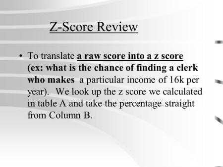 Z-Score Review To translate a raw score into a z score (ex: what is the chance of finding a clerk who makes a particular income of 16k per year). We look.