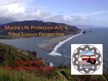 1 Marine Life Protection Act; a Tribal Science Perspective Michael Belchik, Yurok Tribal Fisheries Program.