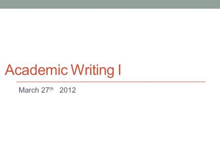 Academic Writing I March 27 th 2012 From paragraph to essay Today: A look at basic essay structure.