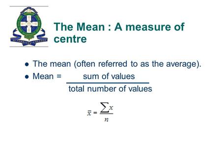 The Mean : A measure of centre The mean (often referred to as the average). Mean = sum of values total number of values.