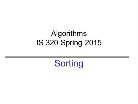 Algorithms IS 320 Spring 2015 Sorting. 2 The Sorting Problem Input: –A sequence of n numbers a 1, a 2,..., a n Output: –A permutation (reordering) a 1.