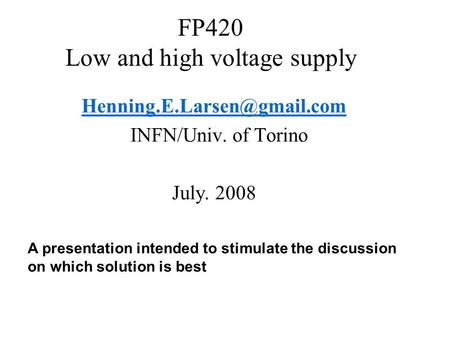 FP420 Low and high voltage supply INFN/Univ. of Torino July. 2008 A presentation intended to stimulate the discussion on which.