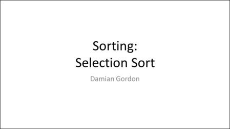 Sorting: Selection Sort Damian Gordon. Sorting: Selection Sort OK, so we’ve seen a way of sorting that easy for the computer, now let’s look at a ways.