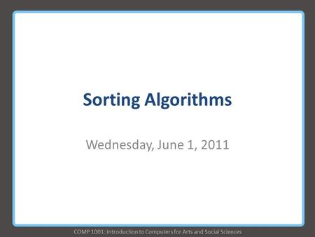 COMP 1001: Introduction to Computers for Arts and Social Sciences Sorting Algorithms Wednesday, June 1, 2011.