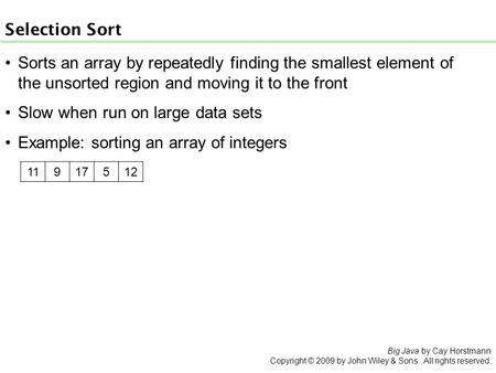 Big Java by Cay Horstmann Copyright © 2009 by John Wiley & Sons. All rights reserved. Selection Sort Sorts an array by repeatedly finding the smallest.