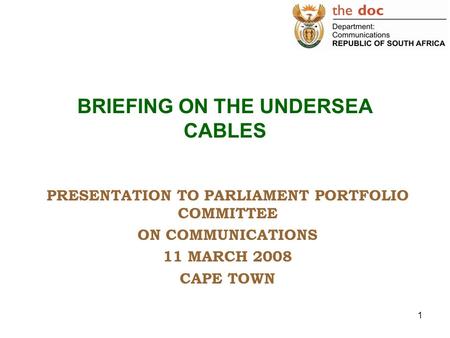 1 BRIEFING ON THE UNDERSEA CABLES PRESENTATION TO PARLIAMENT PORTFOLIO COMMITTEE ON COMMUNICATIONS 11 MARCH 2008 CAPE TOWN.