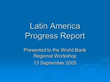 Latin America Progress Report Presented to the World Bank Regional Workshop 13 September 2005.