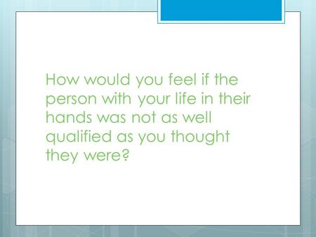 How would you feel if the person with your life in their hands was not as well qualified as you thought they were?