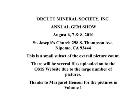 ORCUTT MINERAL SOCIETY, INC. ANNUAL GEM SHOW August 6, 7 & 8, 2010 St. Joseph’s Church 298 S. Thompson Ave. Nipomo, CA 93444 This is a small subset of.