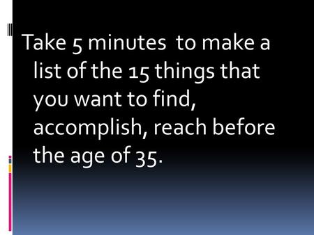 Take 5 minutes to make a list of the 15 things that you want to find, accomplish, reach before the age of 35.