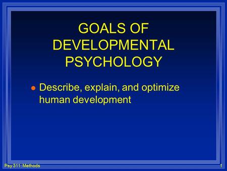 Psy 311: Methods1 GOALS OF DEVELOPMENTAL PSYCHOLOGY l Describe, explain, and optimize human development.