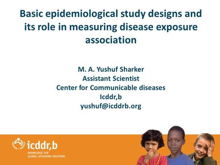 1 Basic epidemiological study designs and its role in measuring disease exposure association M. A. Yushuf Sharker Assistant Scientist Center for Communicable.