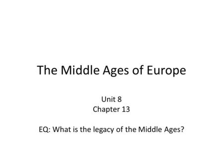 The Middle Ages of Europe Unit 8 Chapter 13 EQ: What is the legacy of the Middle Ages?