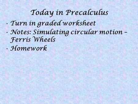 Today in Precalculus Turn in graded worksheet Notes: Simulating circular motion – Ferris Wheels Homework.