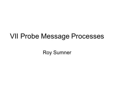 VII Probe Message Processes Roy Sumner. Probe Messages Intent of probes What a probe message contains How they are generated How they are transmitted.